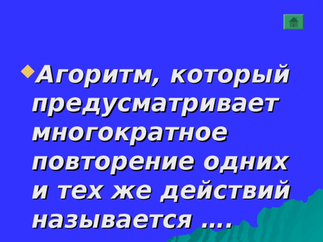 Агоритм, который предусматривает многократное повторение одних и тех же действий называется …. 