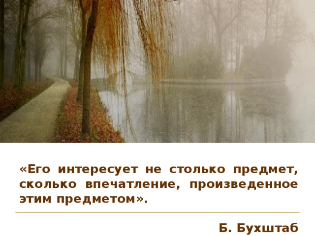 «Его интересует не столько предмет, сколько впечатление, произведенное этим предметом».  Б. Бухштаб 