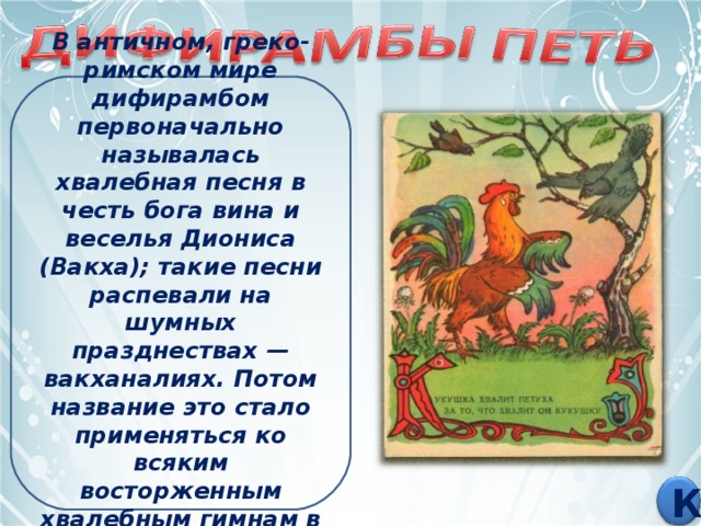 В античном, греко-римском мире дифирамбом первоначально называлась хвалебная песня в честь бога вина и веселья Диониса (Вакха); такие песни распевали на шумных празднествах — вакханалиях. Потом название это стало применяться ко всяким восторженным хвалебным гимнам в честь богов. К 