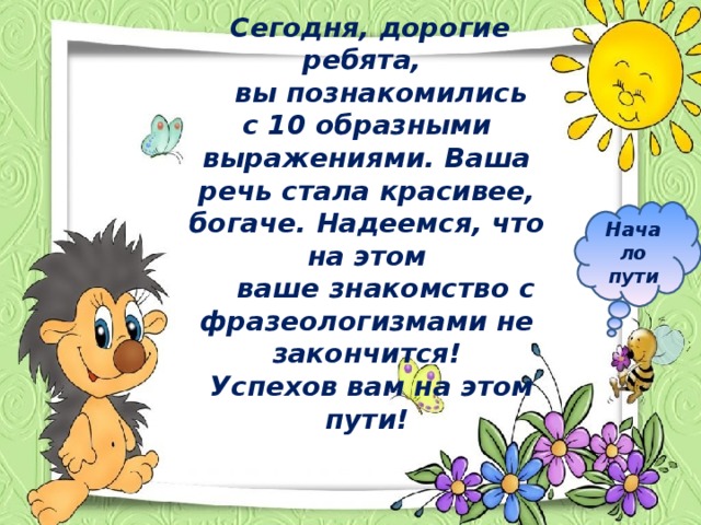  Сегодня, дорогие ребята,  вы познакомились с 10 образными выражениями. Ваша речь стала красивее, богаче. Надеемся, что на этом  ваше знакомство с фразеологизмами не закончится!  Успехов вам на этом пути! Начало пути 