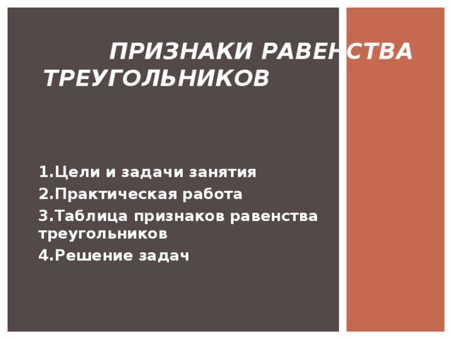 ПРИЗНАКИ РАВЕНСТВА ТРЕУГОЛЬНИКОВ  1.Цели и задачи занятия 2.Практическая работа 3.Таблица признаков равенства треугольников 4.Решение задач 