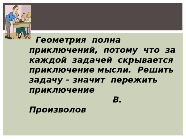  Геометрия полна приключений, потому что за каждой задачей скрывается приключение мысли. Решить задачу – значит пережить приключение  В. Произволов 