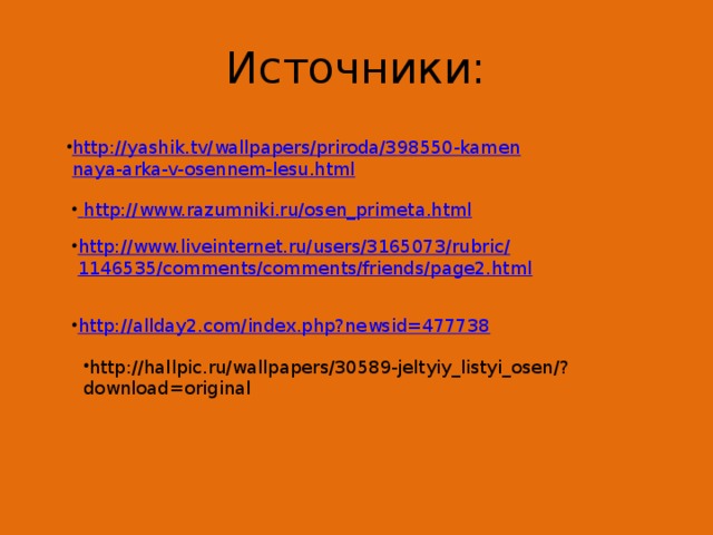 Источники: http://yashik.tv/wallpapers/priroda/398550-kamennaya-arka-v-osennem-lesu.html  http ://www.razumniki.ru/osen_primeta.html http://www.liveinternet.ru/users/3165073/rubric/1146535/comments/comments/friends/page2.html http://allday2.com/index.php?newsid=477738 http://hallpic.ru/wallpapers/30589-jeltyiy_listyi_osen/?download=original 