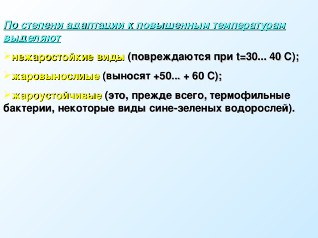 По степени адаптации к повышенным температурам выделяют  нежаростойкие виды (повреждаются при t=30... 40 C); жаровынослиые (выносят +50... + 60 С); жароустойчивые (это, прежде всего, термофильные бактерии, некоторые виды сине-зеленых водорослей). 