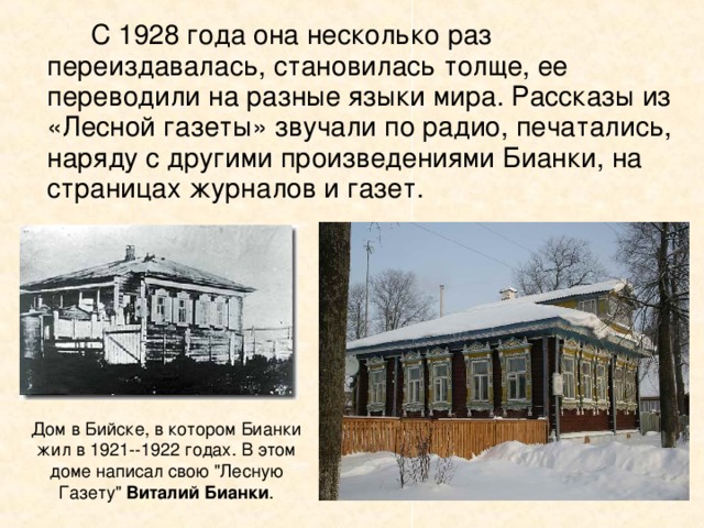   С 1928 года она несколько раз переиздавалась, становилась толще, ее переводили на разные языки мира. Рассказы из «Лесной газеты» звучали по радио, печатались, наряду с другими произведениями Бианки, на страницах журналов и газет. Виталий Бианки 