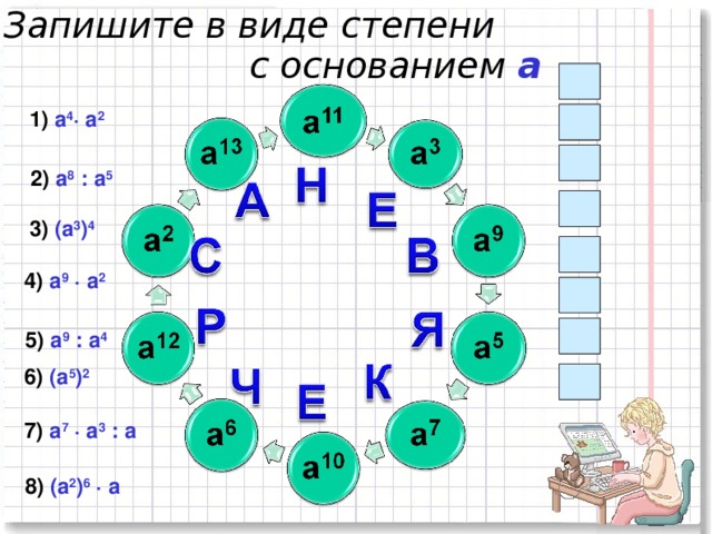 Запишите в виде степени  с основанием  а Ч 1) а 4 · а 2  Е Р 2) а 8 : а 5 Н 3) (а 3 ) 4 Я 4) а 9 · а 2  Е В 5) а 9 : а 4 6) (а 5 ) 2  А 7) а 7 · а 3 : а  8) (а 2 ) 6 · а  