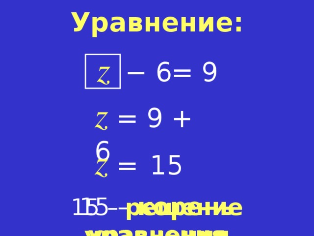 Уравнение: z = 9 −  6 z = 9 + 6 z =   15 15 – корень  уравнения 15 – решение  уравнения  