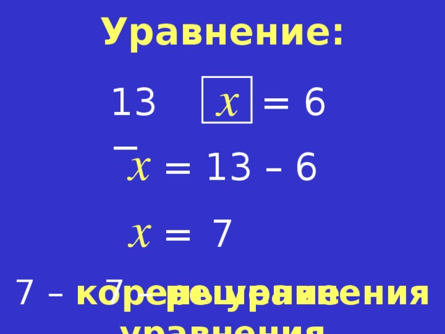 Уравнение: x = 6 13 − x =  13 – 6 x =   7 7 – корень  уравнения 7 – решение  уравнения  