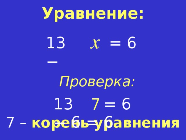 Уравнение: x = 6 13 − Проверка: = 6 13  − 7 6 = 6 7 – корень  уравнения  