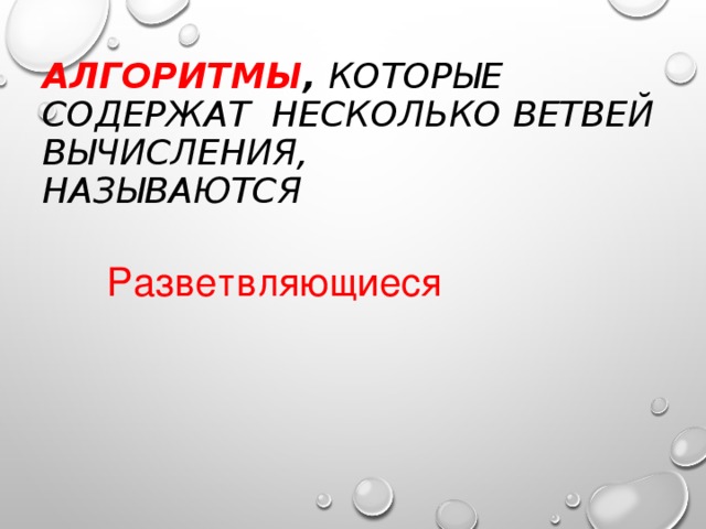 АЛГОРИТМЫ , КОТОРЫЕ СОДЕРЖАТ НЕСКОЛЬКО ВЕТВЕЙ ВЫЧИСЛЕНИЯ,  НАЗЫВАЮТСЯ Разветвляющиеся 