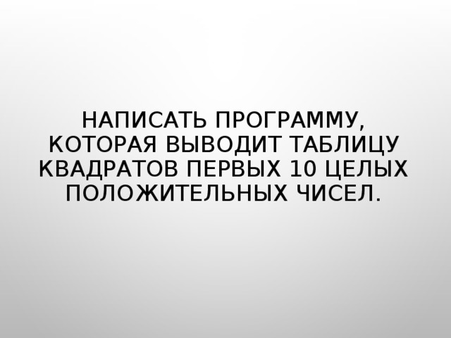 НАПИСАТЬ ПРОГРАММУ, КОТОРАЯ ВЫВОДИТ ТАБЛИЦУ КВАДРАТОВ ПЕРВЫХ 10 ЦЕЛЫХ ПОЛОЖИТЕЛЬНЫХ ЧИСЕЛ. 