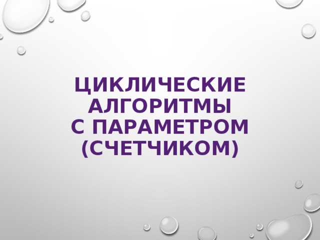 ЦИКЛИЧЕСКИЕ АЛГОРИТМЫ  С ПАРАМЕТРОМ  (СЧЕТЧИКОМ) 