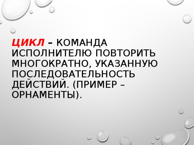 ЦИКЛ – КОМАНДА ИСПОЛНИТЕЛЮ ПОВТОРИТЬ МНОГОКРАТНО, УКАЗАННУЮ ПОСЛЕДОВАТЕЛЬНОСТЬ ДЕЙСТВИЙ. (ПРИМЕР – ОРНАМЕНТЫ). 