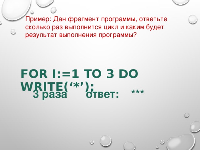 Пример : Дан фрагмент программы, ответьте сколько раз выполнится цикл и каким будет результат выполнения программы ? FOR I:=1 TO 3 DO WRITE(‘*’);      3 раза ответ: *** 