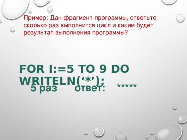 Пример : Дан фрагмент программы, ответьте сколько раз выполнится цикл и каким будет результат выполнения программы ? FOR I:=5 TO 9 DO WRITELN(‘*’);      5 раз ответ: ***** 