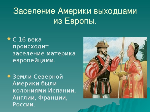 Заселение Америки выходцами из Европы. С 16 века происходит заселение материка европейцами. Земли Северной Америки были колониями Испании, Англии, Франции, России. 