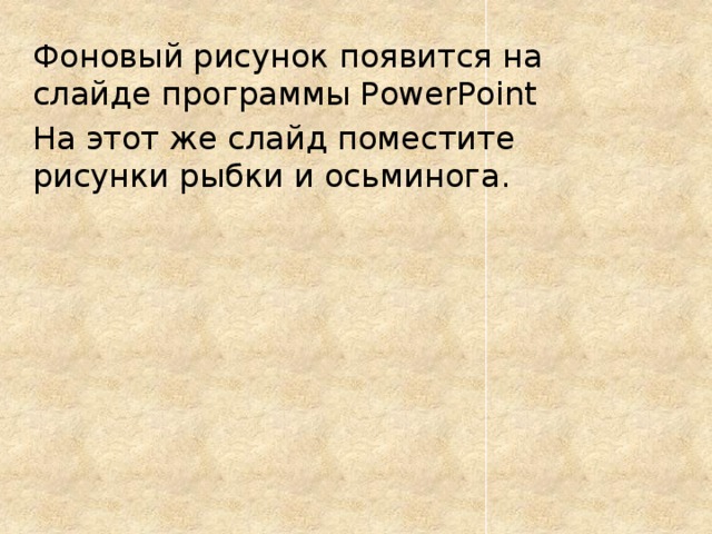 Фоновый рисунок появится на слайде программы PowerPoint На этот же слайд поместите рисунки рыбки и осьминога. 