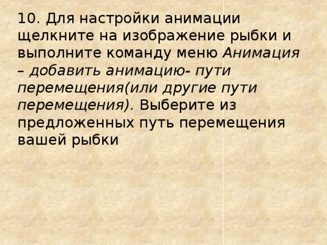 10. Для настройки анимации щелкните на изображение рыбки и выполните команду меню Анимация – добавить анимацию- пути перемещения(или другие пути перемещения). Выберите из предложенных путь перемещения вашей рыбки 