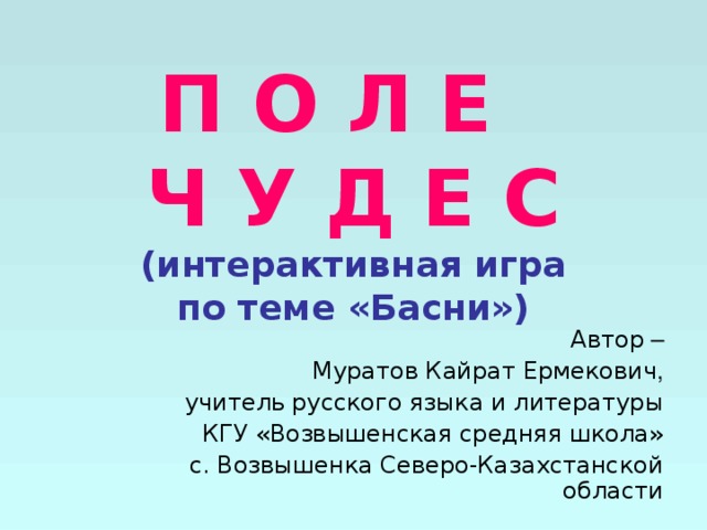 П О Л Е  Ч У Д Е С  (интерактивная игра  по теме «Басни») Автор – Муратов Кайрат Ермекович , учитель  русского языка и литературы КГУ «Возвышенская средняя школа» с. Возвышенка Северо-Казахстанской области 