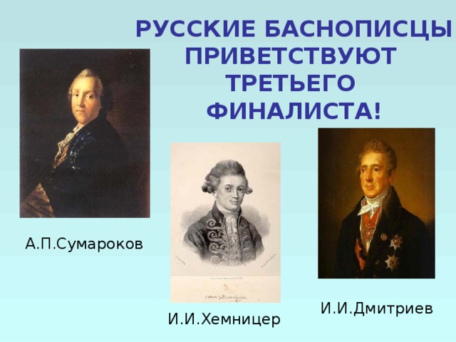 РУССКИЕ БАСНОПИСЦЫ ПРИВЕТСТВУЮТ ТРЕТЬЕГО ФИНАЛИСТА!  А.П.Сумароков И.И.Дмитриев И.И.Хемницер 