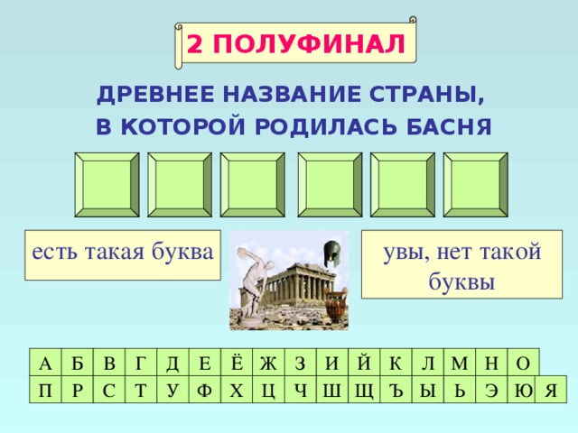 2 ПОЛУФИНАЛ  ДРЕВНЕЕ НАЗВАНИЕ СТРАНЫ,  В КОТОРОЙ РОДИЛАСЬ БАСНЯ Э Л Л А Д А увы, нет такой буквы есть такая буква Д М А Б В Е О Н Л Г Й Ё Ж З И К Ъ Я Ю Э Ь Ы Ш Щ Ч Ц Х Ф Т С Р П У 