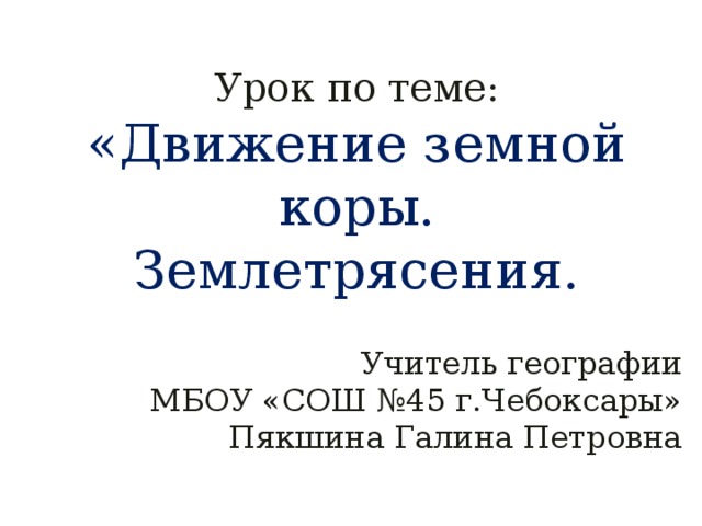 Урок по теме: «Движение земной коры. Землетрясения. Учитель географии МБОУ «СОШ №45 г.Чебоксары» Пякшина Галина Петровна  