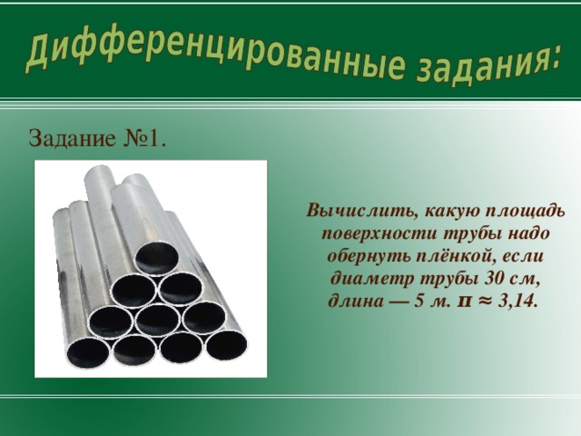 Задание №1. Вычислить, какую площадь поверхности трубы надо обернуть плёнкой, если диаметр трубы 30 см, длина — 5 м. π ≈ 3,14.  