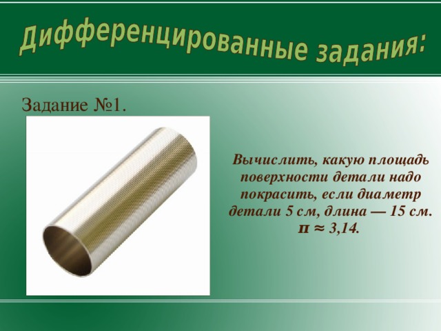 Задание №1. Вычислить, какую площадь поверхности детали надо покрасить, если диаметр детали 5 см, длина — 15 см. π ≈ 3,14.  