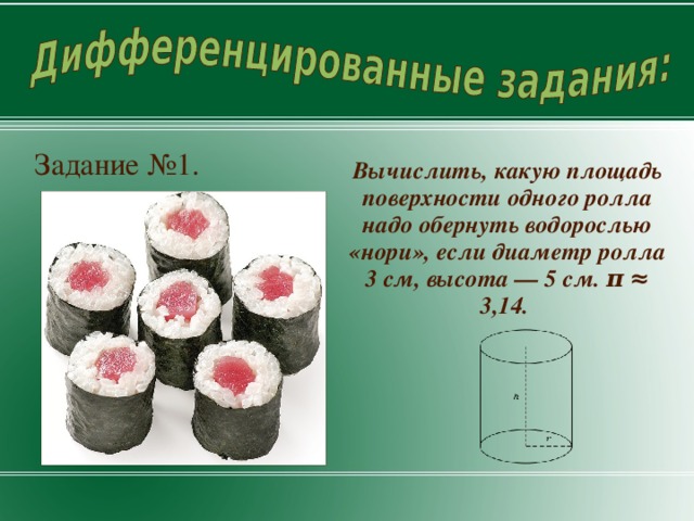 Вычислить, какую площадь поверхности одного ролла надо обернуть водорослью «нори», если диаметр ролла 3 см, высота — 5 см. π ≈ 3,14. Задание №1.  