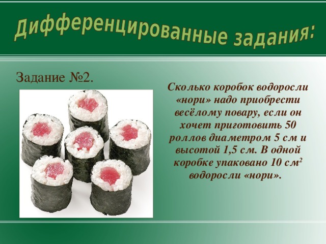 Задание №2. Сколько коробок водоросли «нори» надо приобрести весёлому повару, если он хочет приготовить 50 роллов диаметром 5 см и высотой 1,5 см. В одной коробке упаковано 10 см 2 водоросли «нори».  