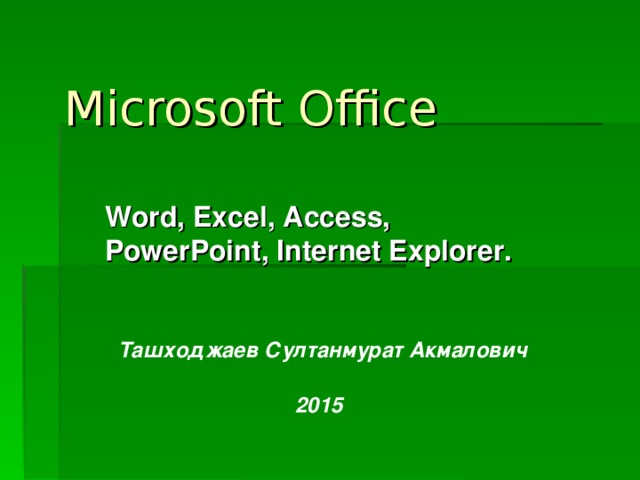 Microsoft Office  Word, Excel, Access, PowerPoint, Internet Explorer. Ташходжаев Султанмурат Акмалович 2015 