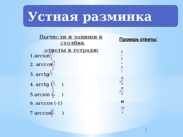 Устная разминка Вычисли и запиши в столбик  ответы в тетради: Проверь ответы: 1. arcsin   2. arccos   3. arctg  - 4. arctg ( - ) - 5. arcsin (– )  π 6. arccos (-1) 7 arcсоs( - ) 2 2 