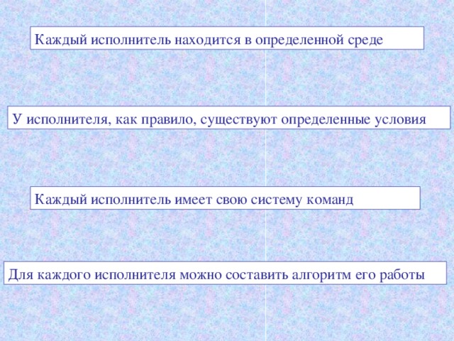 Каждый исполнитель находится в определенной среде У исполнителя, как правило, существуют определенные условия Каждый исполнитель имеет свою систему команд Для каждого исполнителя можно составить алгоритм его работы 