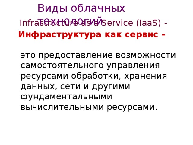 Виды облачных технологий Infrastructure as a Service (IaaS) -  Инфраструктура как сервис -   это предоставление возможности самостоятельного управления ресурсами обработки, хранения данных, сети и другими фундаментальными вычислительными ресурсами. 