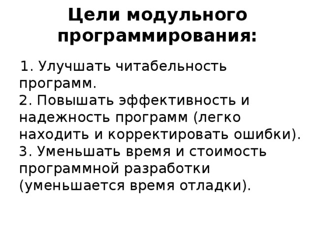 Цели модульного программирования:  1. Улучшать читабельность программ.  2. Повышать эффективность и надежность программ (легко находить и корректировать ошибки).  3. Уменьшать время и стоимость программной разработки (уменьшается время отладки). 