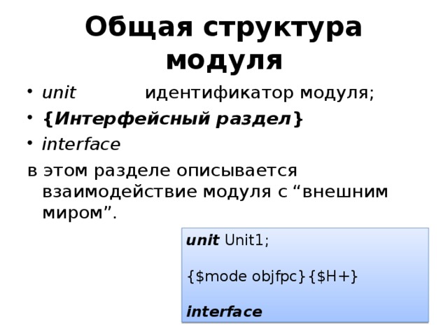 Общая структура модуля unit             идентификатор модуля; { Интерфейсный раздел } interface в этом разделе описывается взаимодействие модуля с “внешним миром”. unit Unit1; {$mode objfpc}{$H+} interface  