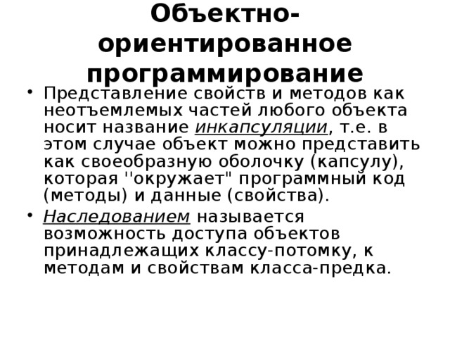 Объектно-ориентированное программирование Представление свойств и методов как неотъемлемых частей любого объекта носит название   инкапсуляции , т.е. в этом случае объект можно представить как своеобразную оболочку (капсулу), которая ''окружает