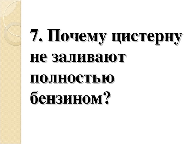 7. Почему цистерну не заливают полностью бензином?   