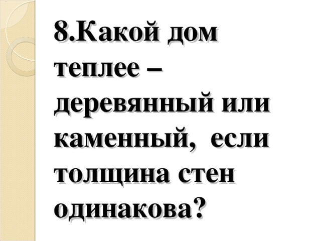 8.Какой дом теплее – деревянный или каменный, если толщина стен одинакова?   