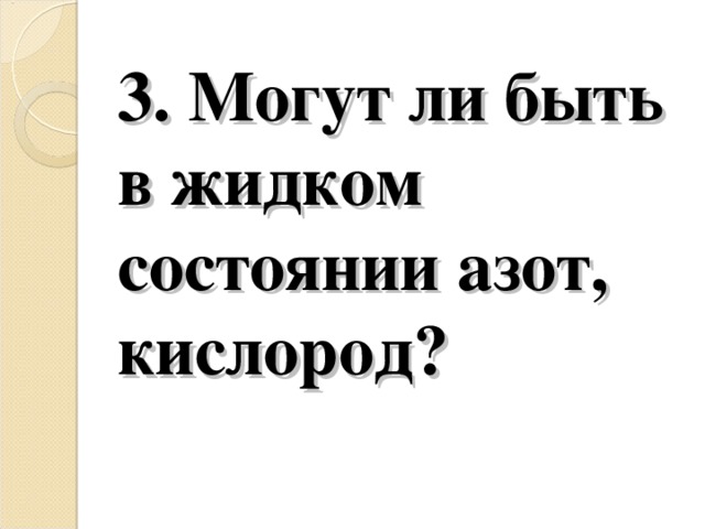 3. Могут ли быть в жидком состоянии азот, кислород?   