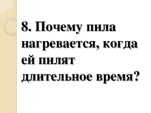 8. Почему пила нагревается, когда ей пилят длительное время?   