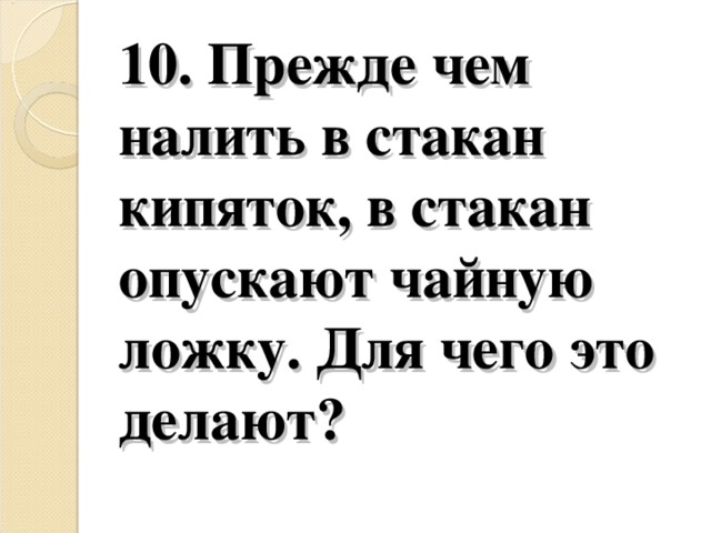 10. Прежде чем налить в стакан кипяток, в стакан опускают чайную ложку. Для чего это делают?   