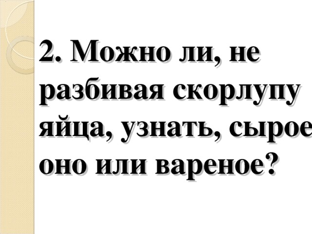 2. Можно ли, не разбивая скорлупу яйца, узнать, сырое оно или вареное?   