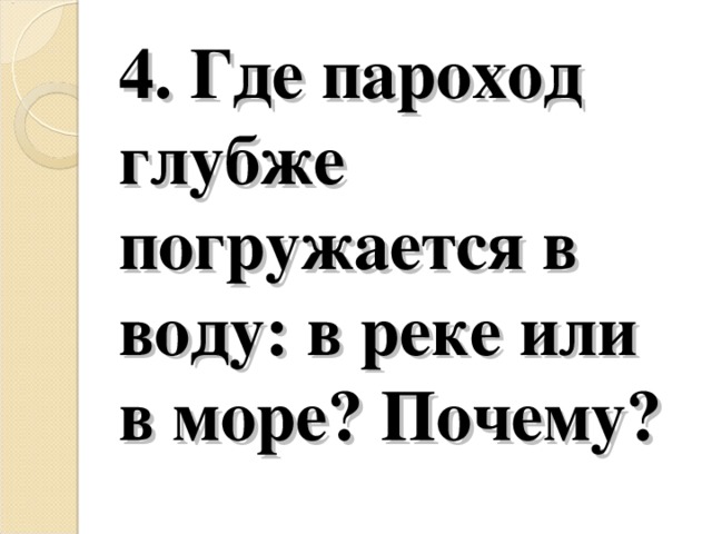 4. Где пароход глубже погружается в воду: в реке или в море? Почему?   