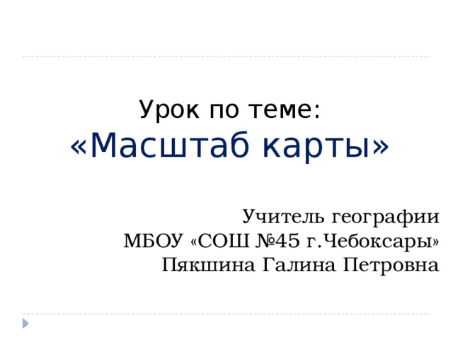 Урок по теме: «Масштаб карты» Учитель географии МБОУ «СОШ №45 г.Чебоксары» Пякшина Галина Петровна 