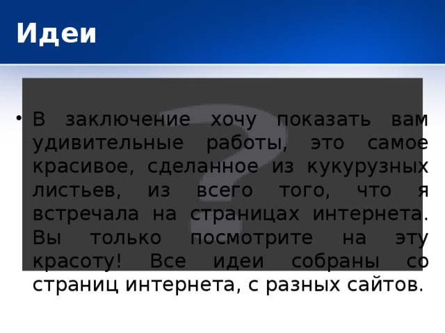 Идеи В заключение хочу показать вам удивительные работы, это самое красивое, сделанное из кукурузных листьев, из всего того, что я встречала на страницах интернета. Вы только посмотрите на эту красоту! Все идеи собраны со страниц интернета, с разных сайтов. 