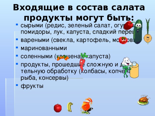 Входящие в состав салата продукты могут быть: сырыми (редис, зеленый салат, огурцы, помидоры, лук, капуста, сладкий перец) вареными (свекла, картофель, морковь) маринованными соленными (квашеная капуста) продукты, прошедшие сложную и дли-тельную обработку (колбасы, копченая рыба, консервы) фрукты 