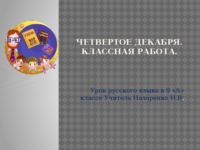 Четвертое декабря.  Классная работа.    Урок русского языка в 9 «А» классе Учитель Назаренко Н.В . 