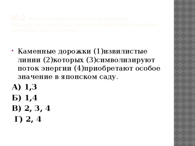 № 2 в каком варианте ответа правильно  указаны все цифры, на месте которых в предложении должны стоять запятые?   Каменные дорожки (1)извилистые линии (2)которых (3)символизируют поток энергии (4)приобретают особое значение в японском саду. А) 1,3 Б) 1,4 В) 2, 3, 4  Г) 2, 4 