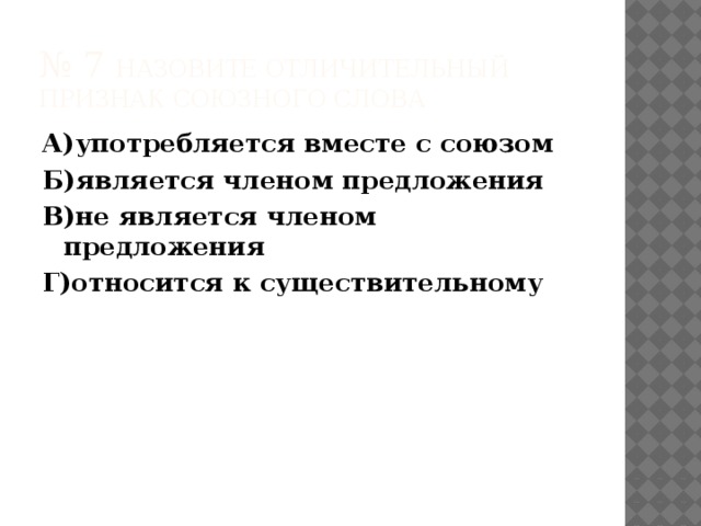 № 7 Назовите отличительный признак союзного слова А)употребляется вместе с союзом Б)является членом предложения В)не является членом предложения Г)относится к существительному 